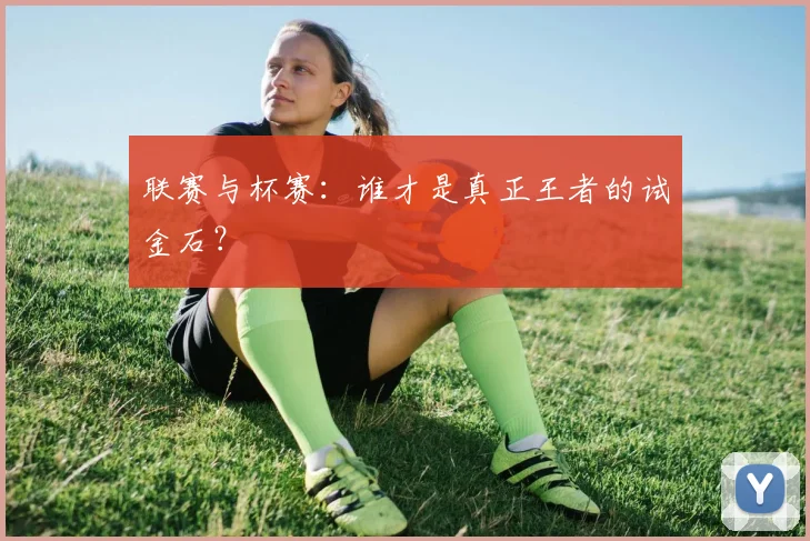联赛与杯赛:谁才是真正王者的试金石?
