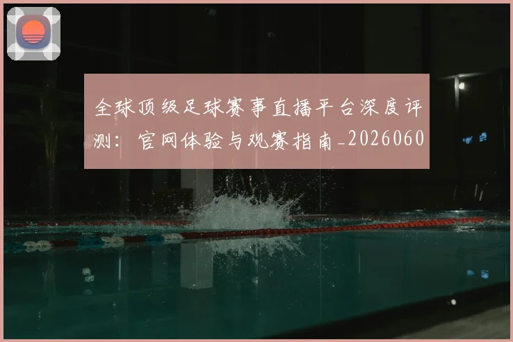 全球顶级足球赛事直播平台深度评测:官网体验与观赛指南_20260608020823