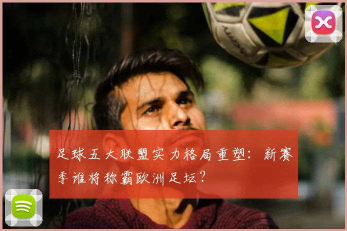 足球五大联盟实力格局重塑：新赛季谁将称霸欧洲足坛？