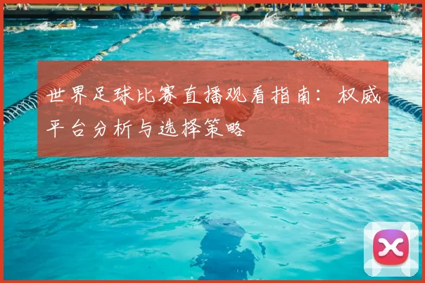 世界足球比赛直播观看指南:权威平台分析与选择策略