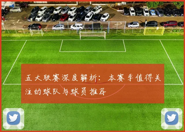 五大联赛深度解析:本赛季值得关注的球队与球员推荐