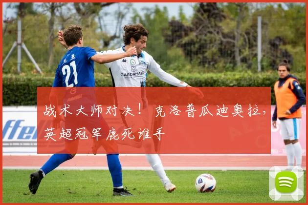 战术大师对决!克洛普瓜迪奥拉,英超冠军鹿死谁手