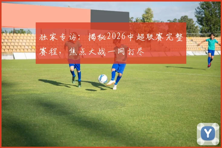 独家专访：揭秘2026中超联赛完整赛程，焦点大战一网打尽