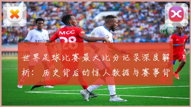 世界足球比赛最大比分记录深度解析：历史背后的惊人数据与赛事背景