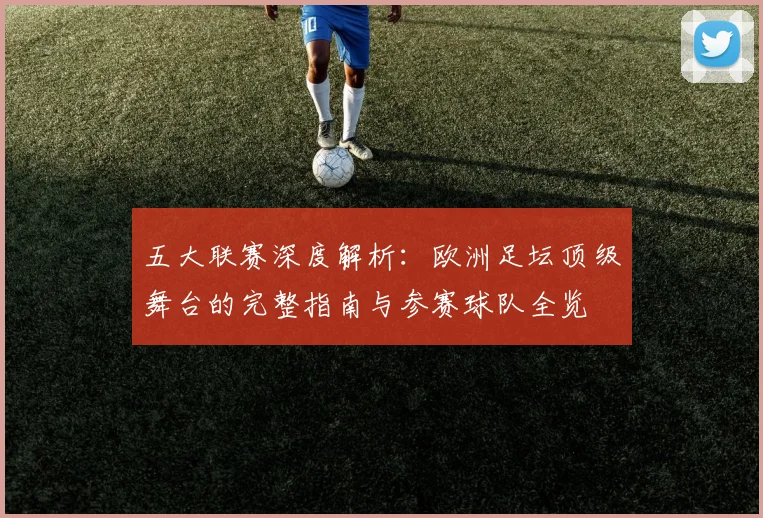 五大联赛深度解析:欧洲足坛顶级舞台的完整指南与参赛球队全览
