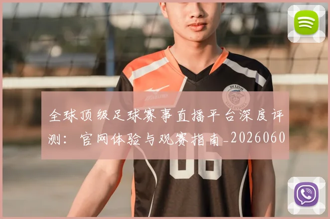全球顶级足球赛事直播平台深度评测:官网体验与观赛指南_20260608020823