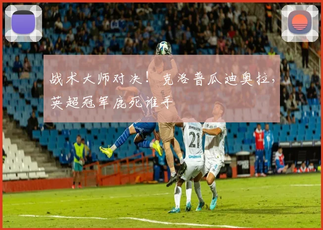 战术大师对决!克洛普瓜迪奥拉,英超冠军鹿死谁手