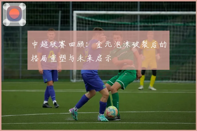 中超联赛回顾:金元泡沫破裂后的格局重塑与未来启示