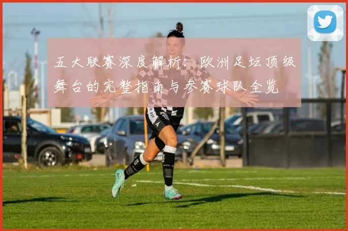 五大联赛深度解析：欧洲足坛顶级舞台的完整指南与参赛球队全览