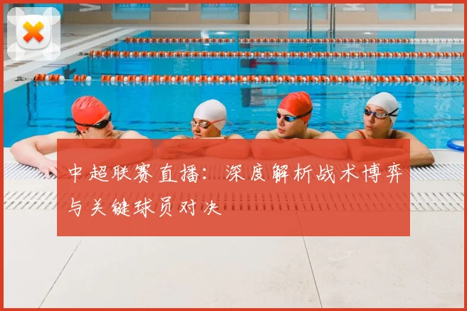 中超联赛直播:深度解析战术博弈与关键球员对决