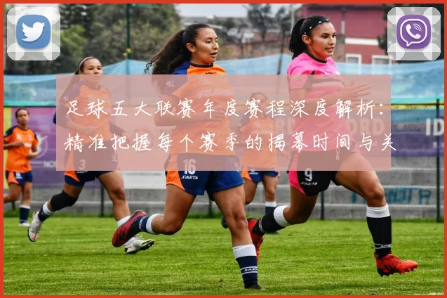 足球五大联赛年度赛程深度解析:精准把握每个赛季的揭幕时间与关键节点