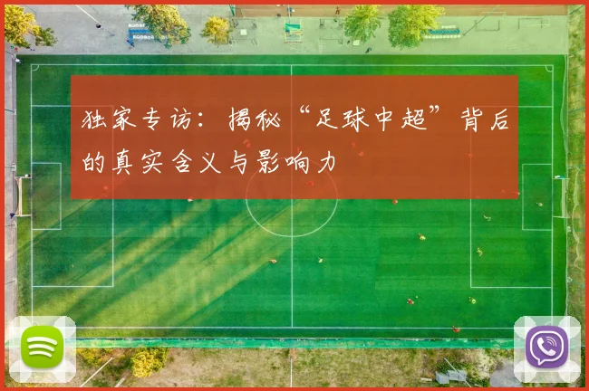 独家专访:揭秘“足球中超”背后的真实含义与影响力