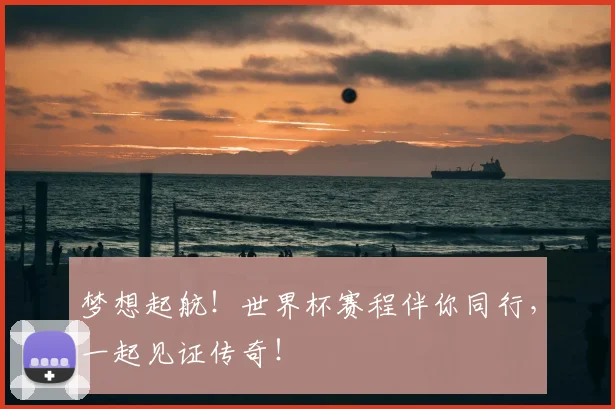 梦想起航!世界杯赛程伴你同行,一起见证传奇!