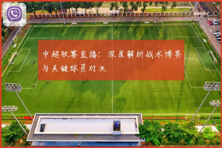 中超联赛直播:深度解析战术博弈与关键球员对决