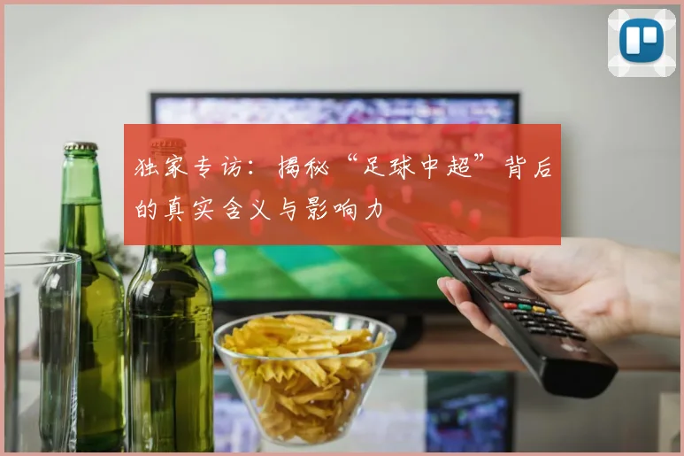 独家专访:揭秘“足球中超”背后的真实含义与影响力