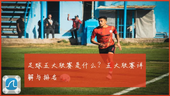 足球五大联赛是什么?五大联赛详解与排名