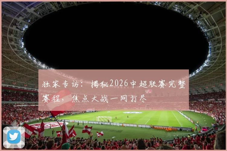 独家专访：揭秘2026中超联赛完整赛程，焦点大战一网打尽