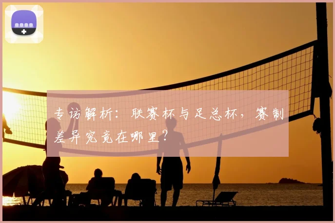专访解析：联赛杯与足总杯，赛制差异究竟在哪里？