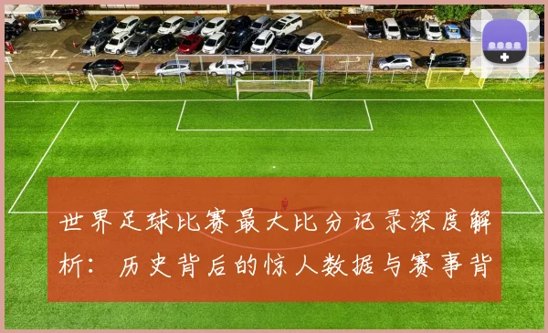 世界足球比赛最大比分记录深度解析:历史背后的惊人数据与赛事背景